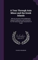A Tour Through Asia Minor and the Greek Islands: With an Account of the Inhabitants, Natural Productions, and Curiosities: For the Instruction and Amusement of Youth 1359916520 Book Cover