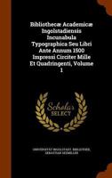 Bibliothecæ Academicæ Ingolstadiensis Incunabula Typographica Seu Libri Ante Annum 1500 Impressi Circiter Mille Et Quadringenti, Volume 1 1248282531 Book Cover