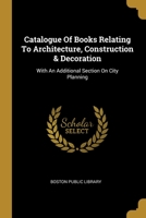 Catalogue of books relating to architecture, construction and decoration in the Public Library of the city of Boston 1012873943 Book Cover