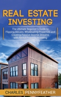 Real Estate Investing: The Ultimate Beginner's Guide to Flipping Houses, Wholesaling Properties and Creating Passive Income Streams with Rental Property Investing 1950924777 Book Cover