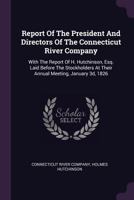 Report of the President and Directors of the Connecticut River Company: With the Report of H. Hutchinson, Esq. Laid Before the Stockholders at Their Annual Meeting, January 3d, 1826 1378530136 Book Cover