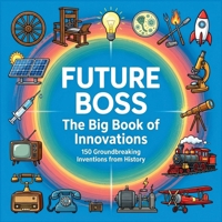 Future Boss, The Big Book of Innovations: 150 Groundbreaking Inventions from History to Inspire Kids — Meet Inventors, Explore STEM, and Shape Your Future B0GRTXH6KM Book Cover