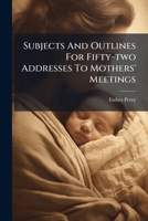 Subjects And Outlines For Fifty-two Addresses To Mothers' Meetings... 1277233195 Book Cover