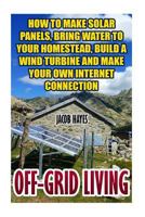Off-Grid Living: How To Make Solar Panels, Bring Water To Your Homestead, Build A Wind Turbine And Make Your Own Internet Connection 1547167998 Book Cover