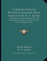 Correspondence Between Senator Reed Smoot And N. V. Jones: Including A Discussion Of The Senators Record In The United States Senate (1914) 1347544283 Book Cover