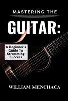 MASTERING THE GUITAR: A BEGINNER'S GUIDE TO STRUMMING SUCCESS: Unlock Your Musical Potential with Step-by-Step Lessons, Essential Techniques, and Proven Tips for Confident Playing B0F27C7GBB Book Cover