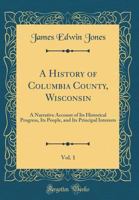 A History of Columbia County, Wisconsin: A Narrative Account of its Historical Progress, its People, and its Principal Interests 1017476586 Book Cover