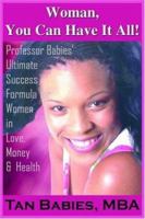 Woman, You Can Have It All!: Professor Babies' Ultimate Success Formula for Women in Love, Money & Health 1418497932 Book Cover