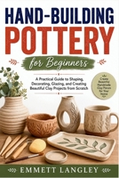 Hand-Building Pottery for Beginners: A Practical Guide to Shaping, Decorating, Glazing, and Creating Beautiful Clay Projects from Scratch B0HJ2MQRFP Book Cover