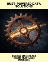 Rust-Powered Data Solutions: Building Efficient And Flexible Multi-Model Databases B0G6ZQP4DY Book Cover