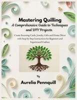 Mastering Quilling: A Comprehensive Guide to Techniques and DIY Projects: Create Stunning Cards, Jewelry, Gifts and Home Décor with Step-by-Step Instructions for Beginners and Experienced Crafters B0G47F1SHC Book Cover