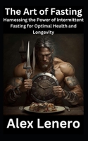 The Art of Fasting: Harnessing the Power of Intermittent Fasting for Optimal Health and Longevity B0BZF9WJ9L Book Cover