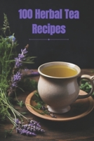 100 Herbal Tea Recipes: Unlock the Secrets of Creating Perfect Herbal Infusions at Home B0CGYH1K2C Book Cover