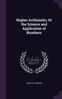 Higher Arithmetic, or, The Science and Application of Numbers: Combining the Analytic and Synthetic Modes of Instruction: Designed for Advanced Classes in Schools and Academies 1015371558 Book Cover