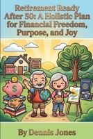 Retirement Ready After 50: A Holistic Plan for Financial Freedom, Purpose, and Joy: Smart Strategies to Maximize Income, Protect Your Savings, ... and Design the Life You’ve Been Waiting For B0GZVM3NDC Book Cover