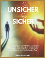 Von Unsicher zu Sicher: Der Fahrplan zum Verständnis unsicherer Bindungen, zum Erreichen emotionaler Stabilität und zum Beziehungserfolg B0DYVFZ57T Book Cover
