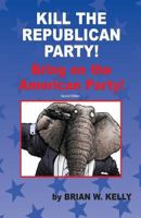 Kill the Republican Party! Second Edition: Bring on the American Party! 0997766751 Book Cover