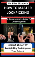 HOW TO MASTER LOCKPICKING: A Comprehensive Guide To Unlocking Skills : Unleash The Art Of Lockpicking And Impress Your Friends B0CTJ7LXT9 Book Cover
