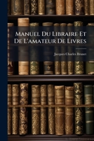 Manuel Du Libraire Et de l'Amateur de Livres: Contenant 1o, Un Nouveau Dictionnaire Bibliographique ... 2o, Une Table En Forme de Catalogue Raisonn� ... 1274566819 Book Cover