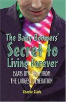 The Baby Boomers' Secret to Living Forever: Essays by a Brat from the Largest Generation 1413719643 Book Cover