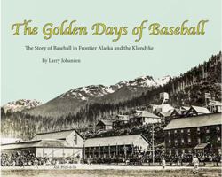 The Golden Days of Baseball- the Story of Baseball in Frontier Alaska and the Klondike 098522505X Book Cover