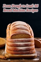 From Dough to Loaf: 96 Bread Machine Recipes B0CL6MQ3BJ Book Cover