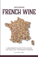 Decoding French Wine: A Beginner's Guide to Enjoying the Fruits of the French Terroir 1479303186 Book Cover