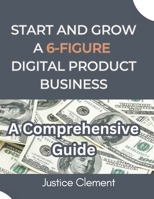 START AND GROW A 6-FIGURE DIGITAL PRODUCT BUSINESS: A Step-by-Step Guide to Creating, Marketing, and Scaling Profitable Digital Products B0DT3PMV3N Book Cover