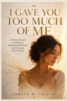 I GAVE YOU TOO MUCH OF ME: A Woman's Guide to Letting Go, Rebuilding Her Worth,and Choosing Herself Again B0H7S7MCL5 Book Cover