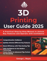 3D Printing User Guide 2025: A Practical Step-by-Step Manual to Unlock Key Features and Operate with Confidence B0FS1TC7C2 Book Cover