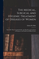 The Medical, Surgical, and Hygienic Treatment of Diseases of Women: Especially Those Causing Sterility, the Disorders and Accidents of Pregnancy, and Painful and Difficult Labor 1014355621 Book Cover