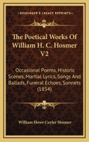 The Poetical Works Of William H. C. Hosmer V2: Occasional Poems, Historic Scenes, Martial Lyrics, Songs And Ballads, Funeral Echoes, Sonnets 1166321592 Book Cover