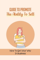 Guide To Promote The Ability To Sell: How To Get Your Way In Business: A Fresh Look At Selling B09BGPDXFQ Book Cover