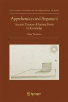 Apprehension and Argument: Ancient Theories of Starting Points for Knowledge (Studies in the History of Philosophy of Mind) 1402050429 Book Cover