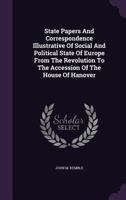 State Papers and Correspondence Illustrative of the Social and Political State of Europe From the Revolution to the Accession of the House of Hanover. ... Introd., Biographical Memoires, and Notes 124145213X Book Cover