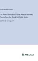 The Poetical Works of Oliver Wendell Holmes; Poems from the Breakfast Table Series: Volume 06 - in large print 3387065736 Book Cover
