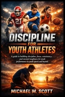 DISCIPLINE FOR YOUTH ATHLETES: A guide to building discipline, focus, consistency, and mental toughness for peak performance in youth sports and beyond. B0GXJRVW99 Book Cover
