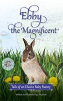 Ebby the Magnificent: Tails of an Elusive Baby Bunny B0BW3M5WN9 Book Cover
