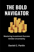 THE BOLD NAVIGATOR: Mastering Investment Success Amidst Uncertainty B0C5P364VG Book Cover