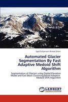 Automated Glacier Segmentation By Fast Adaptive Medoid Shift Algorithm: Segmentation of Glaciers using Digital Elevation Model and Fast Block Clustering Based Adaptive Medoid Shift Algorithm 3844386262 Book Cover