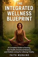 THE INTEGRATED WELLNESS BLUEPRINT: A Complete Guide to Fasting, Gut Health, Emotional Balance, and Holistic Living for Lifelong Vitality B0FT3LTYJR Book Cover