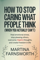 How to Stop Caring What People Think (When You Actually Can’t): Heal Emotional Stress, Stop Pleasing Others, Overcome Negative Thoughts, and Create Freedom in Life B0GW8187R2 Book Cover