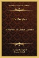 The Borgias;: Alexander VI, Caesar, Lucrezia, 1163182141 Book Cover