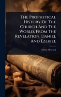 The Prophetical History Of The Church And The World, From The Revelation, Daniel And Ezekiel 1024930831 Book Cover