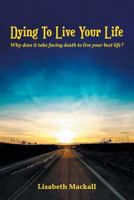 Dying to Live Your Life: Why does it take facing death to live your best life? 1949981177 Book Cover