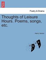 Thoughts Of Leisure Hours: Poems, Songs, Etc. 1241248222 Book Cover