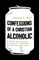 Confessions of a Christian Alcoholic: A Candid Conversation on Drinking, Addiction, and How to Break Free
