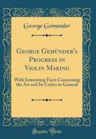 George Gemünder's Progress in Violin Making; With Interesting Facts Concerning the Art and Its Critics in General 9355752067 Book Cover