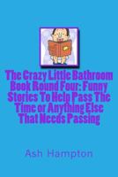 The Crazy Little Bathroom Book: Round Four Funny Stories To help Pass The Time or Anything Else That Needs Passing 1499203489 Book Cover