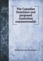 The Canadian Dominion and Proposed Australian Commonwealth 1175538434 Book Cover